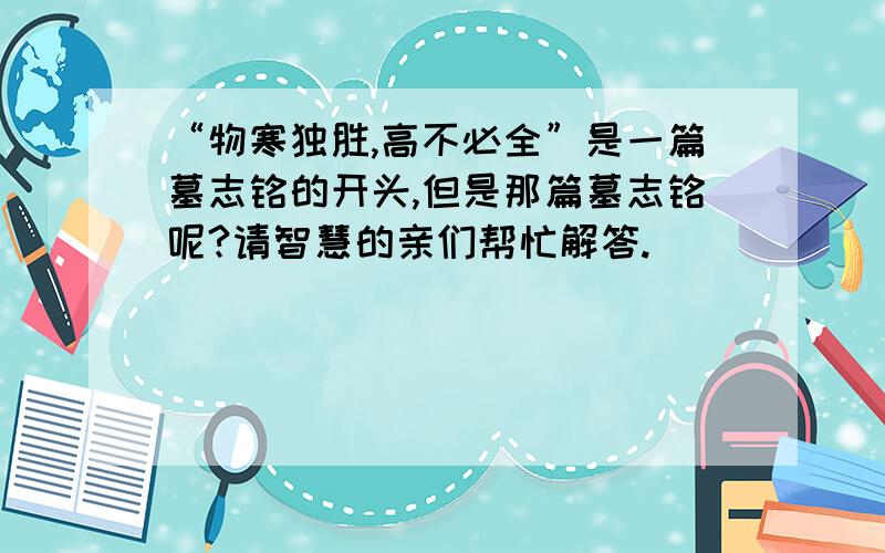 “物寒独胜,高不必全”是一篇墓志铭的开头,但是那篇墓志铭呢?请智慧的亲们帮忙解答.