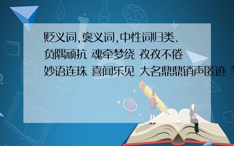 贬义词,褒义词,中性词归类.负隅顽抗 魂牵梦绕 孜孜不倦妙语连珠 喜闻乐见 大名鼎鼎销声匿迹 争先恐后 瞬息万变脱颖而出 日新月异 惊天动地褒义词：————————————————