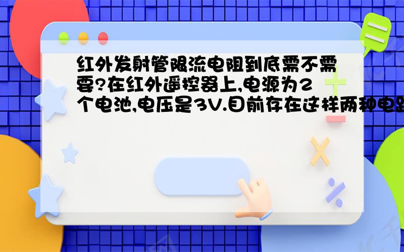 红外发射管限流电阻到底需不需要?在红外遥控器上,电源为2个电池,电压是3V.目前存在这样两种电路：1.有些电路,红外发射管没用限流电阻就直接接在电源正极与三极管集电极；2.而有些电路,