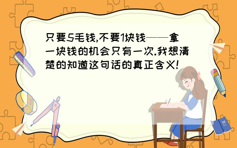 只要5毛钱,不要1块钱——拿一块钱的机会只有一次.我想清楚的知道这句话的真正含义!