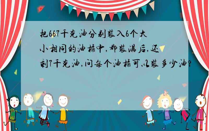 把667千克油分别装入6个大小相同的油桶中,都装满后,还剩7千克油,问每个油桶可以装多少油?