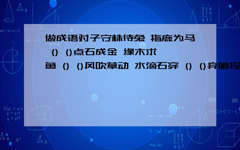 做成语对子守株待兔 指鹿为马 () ()点石成金 缘木求鱼 () ()风吹草动 水滴石穿 () ()弃暗投明 水落石出 () ()绳锯木断 改邪归正 () ()