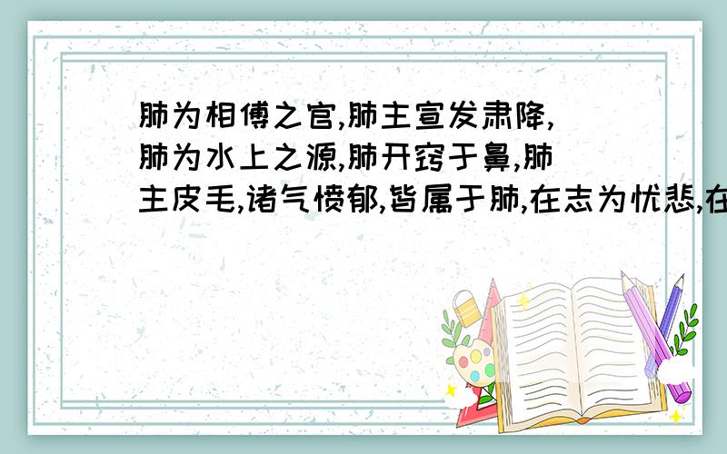 肺为相傅之官,肺主宣发肃降,肺为水上之源,肺开窍于鼻,肺主皮毛,诸气愤郁,皆属于肺,在志为忧悲,在液为涕,在体和皮毛,在窍为鼻,翻译下谢谢………