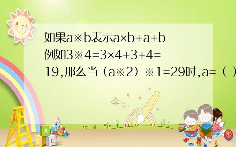 如果a※b表示a×b+a+b例如3※4=3×4+3+4=19,那么当（a※2）※1=29时,a=（ ）.今天就要.