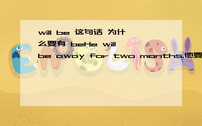 will be 这句话 为什么要有 beHe will be away for two months.他要离开两个月为什么这句话 会有be 要是不用be 这句话不是一般将来时态的被动语气呀,那will后面一定要跟什么词呢？