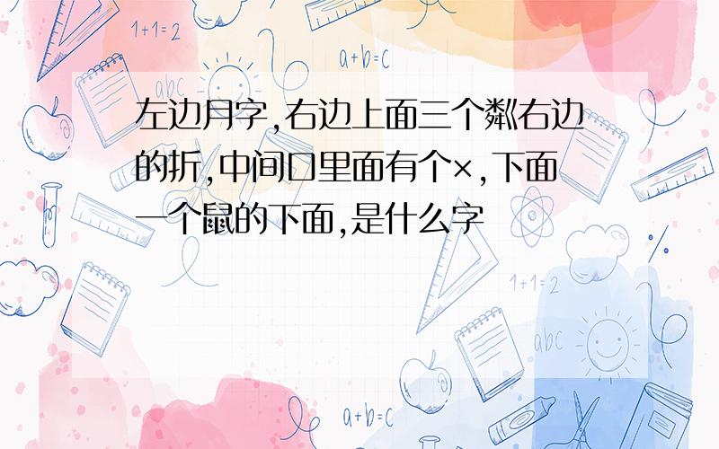 左边月字,右边上面三个粼右边的折,中间口里面有个×,下面一个鼠的下面,是什么字