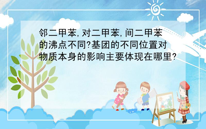 邻二甲苯,对二甲苯,间二甲苯的沸点不同?基团的不同位置对物质本身的影响主要体现在哪里?