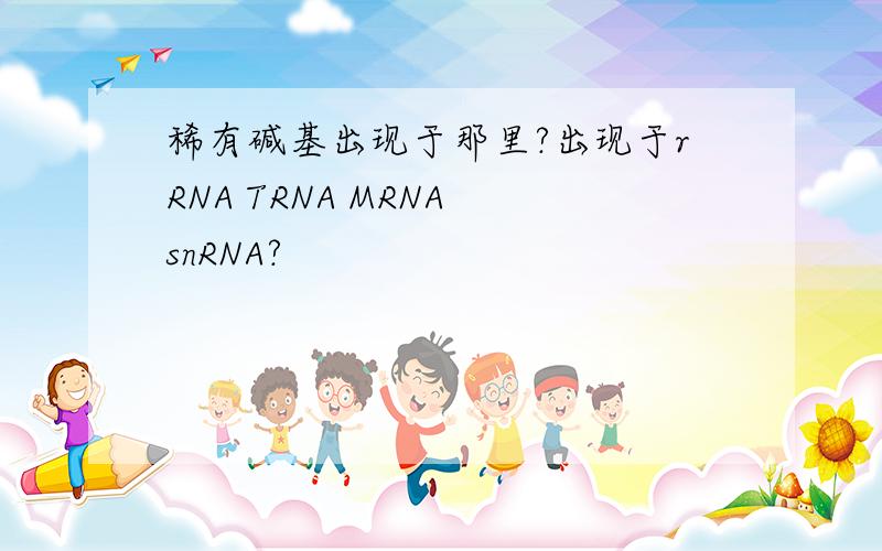 稀有碱基出现于那里?出现于rRNA TRNA MRNA snRNA?