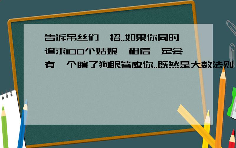 告诉吊丝们一招..如果你同时追求100个姑娘,相信一定会有一个瞎了狗眼答应你..既然是大数法则,则完全可以以低成本甚至零投入的方式,我这么多年的市场营销知识终于有了用场.