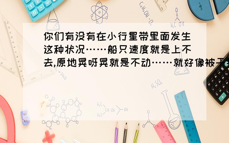 你们有没有在小行星带里面发生这种状况……船只速度就是上不去,原地晃呀晃就是不动……就好像被干扰跃迁一样……