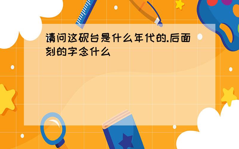 请问这砚台是什么年代的.后面刻的字念什么