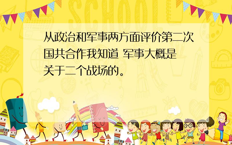 从政治和军事两方面评价第二次国共合作我知道 军事大概是 关于二个战场的。