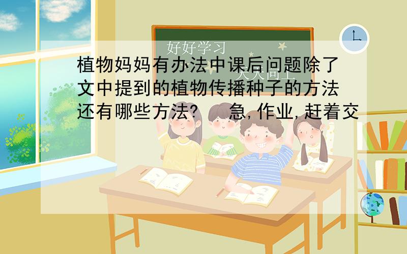 植物妈妈有办法中课后问题除了文中提到的植物传播种子的方法还有哪些方法?   急,作业,赶着交     好的话加分