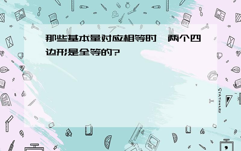 那些基本量对应相等时,两个四边形是全等的?