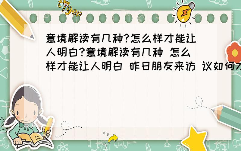 意境解读有几种?怎么样才能让人明白?意境解读有几种 怎么样才能让人明白 昨日朋友来访 议如何才能让人明了意境解读 探讨了大半夜 也没说清楚 请问那位能解读清澈呢