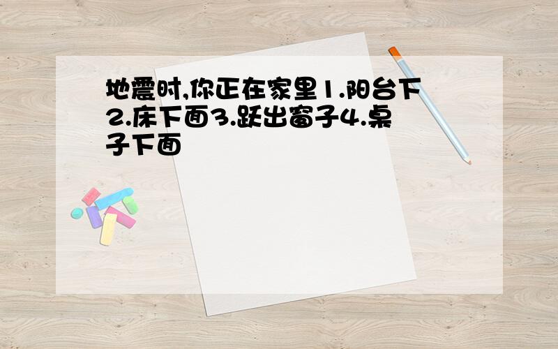 地震时,你正在家里1.阳台下2.床下面3.跃出窗子4.桌子下面