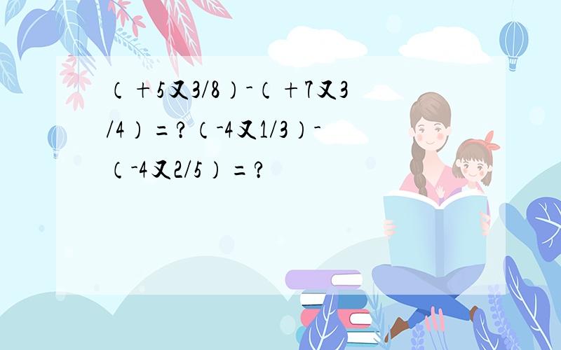 （+5又3/8）-（+7又3/4）=?（-4又1/3）-（-4又2/5）=?