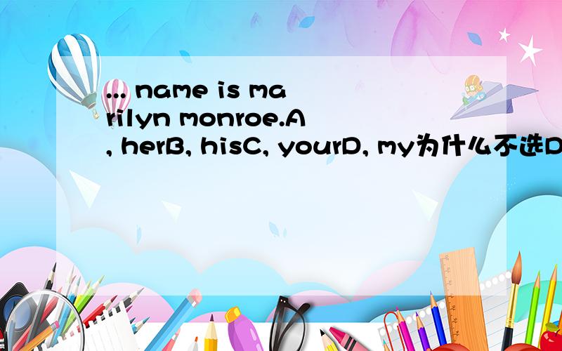 ... name is marilyn monroe.A, herB, hisC, yourD, my为什么不选D? 为什么正确答案是A?  D为什么不行? 我不能叫这个名字吗?她明星申请的专利吗? 好奇怪的题目啊、