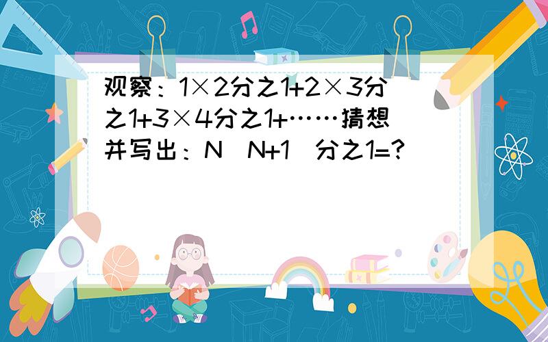 观察：1×2分之1+2×3分之1+3×4分之1+……猜想并写出：N（N+1）分之1=?