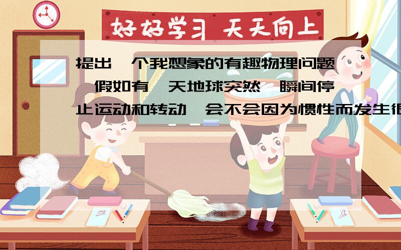 提出一个我想象的有趣物理问题…假如有一天地球突然一瞬间停止运动和转动,会不会因为惯性而发生很恐怖的事情?是在那一瞬间会发生什么事…