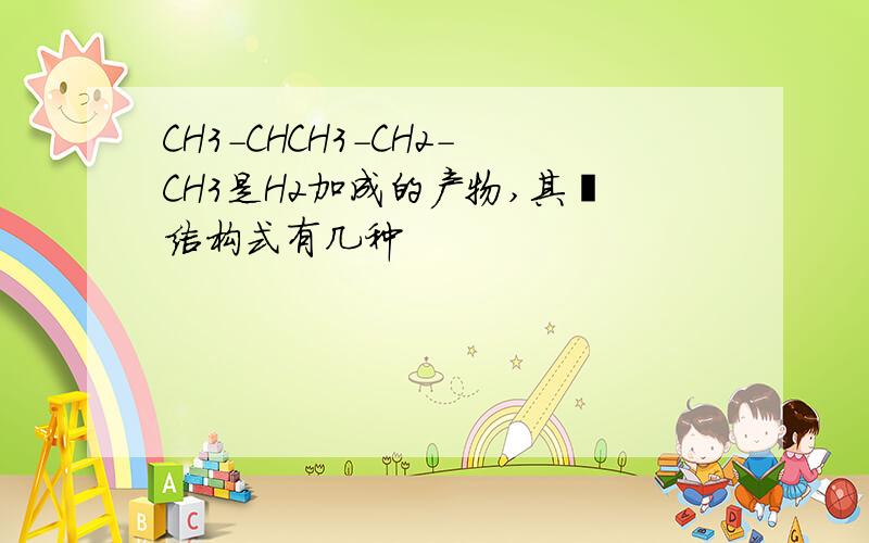 CH3-CHCH3-CH2-CH3是H2加成的产物,其烃结构式有几种