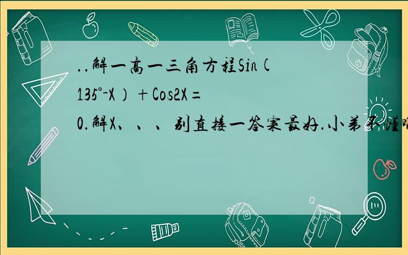 ..解一高一三角方程Sin(135°-X）+Cos2X=0.解X、、、别直接一答案最好.小弟不懂啊、