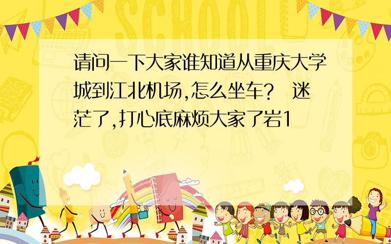 请问一下大家谁知道从重庆大学城到江北机场,怎么坐车?　迷茫了,打心底麻烦大家了岩1