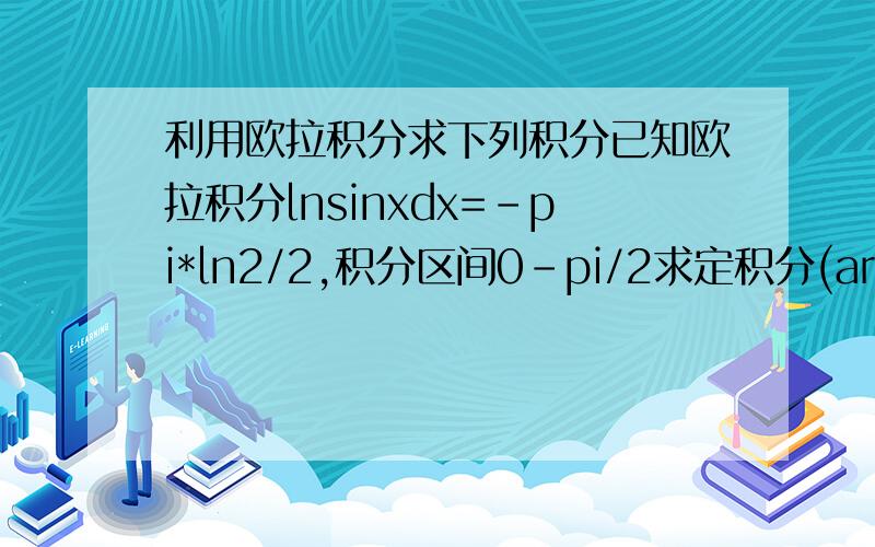 利用欧拉积分求下列积分已知欧拉积分lnsinxdx=-pi*ln2/2,积分区间0-pi/2求定积分(arcsinx/x)dx,积分区间0-1的值