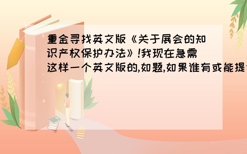 重金寻找英文版《关于展会的知识产权保护办法》!我现在急需这样一个英文版的,如题,如果谁有或能提供相关线索,必定重金酬谢!