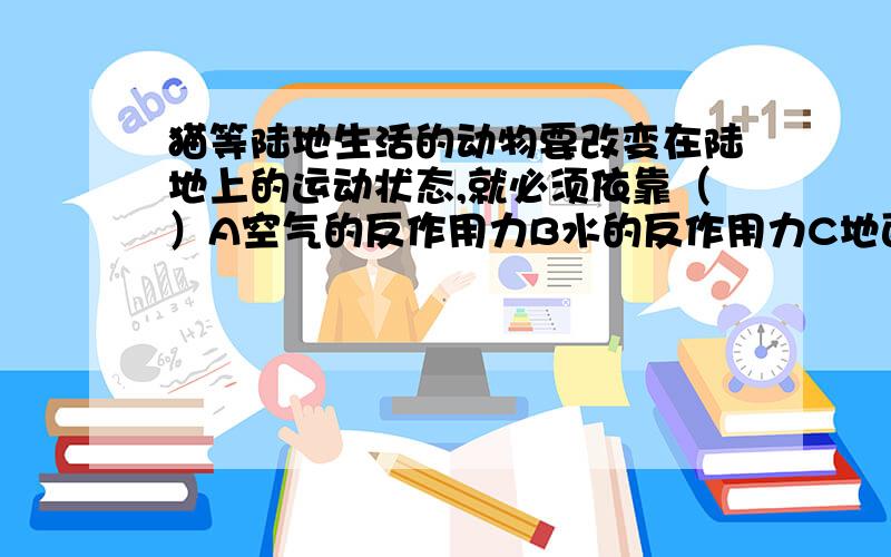 猫等陆地生活的动物要改变在陆地上的运动状态,就必须依靠（）A空气的反作用力B水的反作用力C地面的静摩擦力D空气和水的反作用力