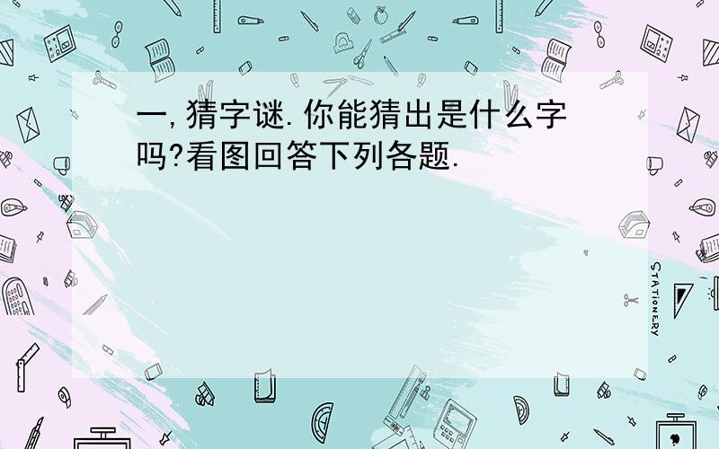 一,猜字谜.你能猜出是什么字吗?看图回答下列各题.