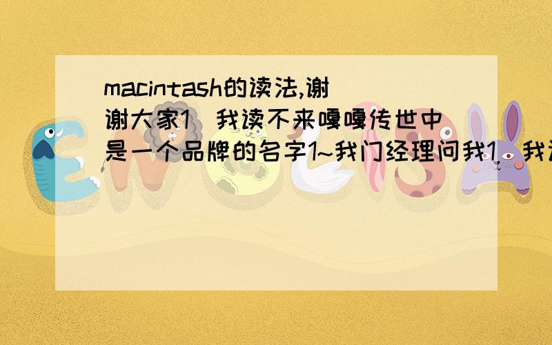 macintash的读法,谢谢大家1`我读不来嘎嘎传世中是一个品牌的名字1~我门经理问我1`我认不到1`!郁闷ING!