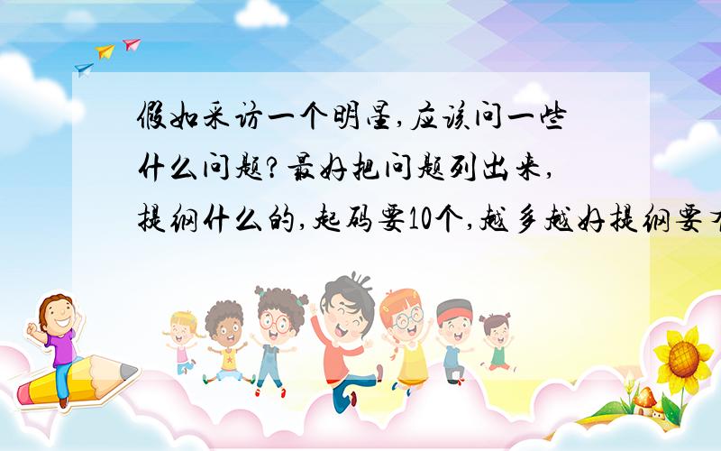 假如采访一个明星,应该问一些什么问题?最好把问题列出来,提纲什么的,起码要10个,越多越好提纲要有一定的顺序这里的采访,应该也是访谈吧!