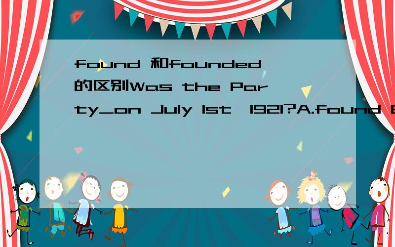 found 和founded的区别Was the Party_on July 1st,1921?A.found B.findedC.find D.founded