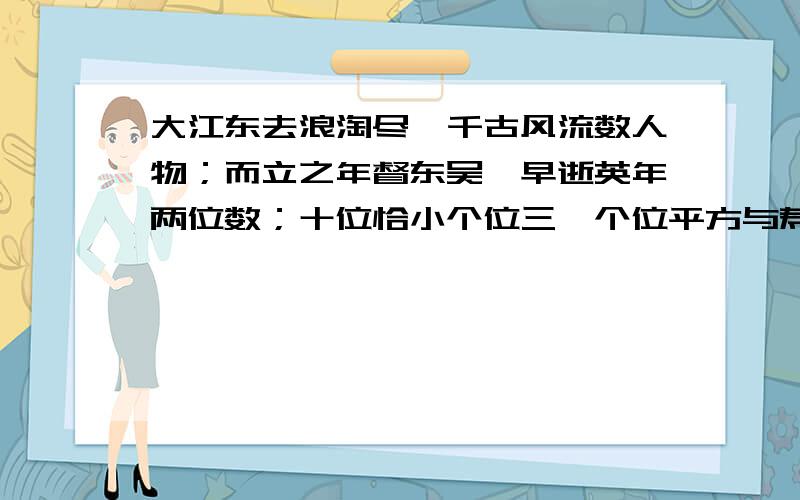 大江东去浪淘尽,千古风流数人物；而立之年督东吴,早逝英年两位数；十位恰小个位三,个位平方与寿齐；哪位学子算的快,多少年华数周瑜?(通过列方程算周瑜去世时的年龄)