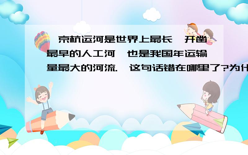 ＂京杭运河是世界上最长、开凿最早的人工河,也是我国年运输量最大的河流.＂这句话错在哪里了?为什么?