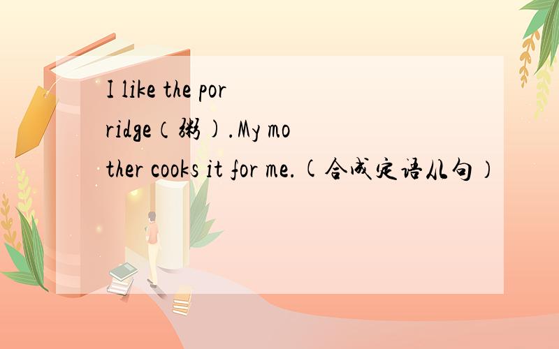 I like the porridge（粥).My mother cooks it for me.(合成定语从句）