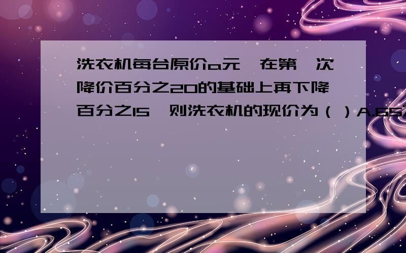 洗衣机每台原价a元,在第一次降价百分之20的基础上再下降百分之15,则洗衣机的现价为（）A.65%a元B.（85%+75%）a元C.77%a元D.68%a元