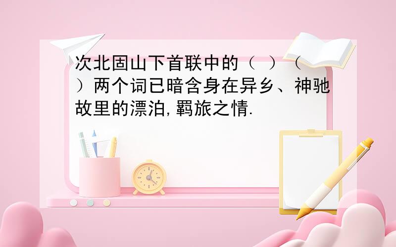 次北固山下首联中的（ ）（ ）两个词已暗含身在异乡、神驰故里的漂泊,羁旅之情.