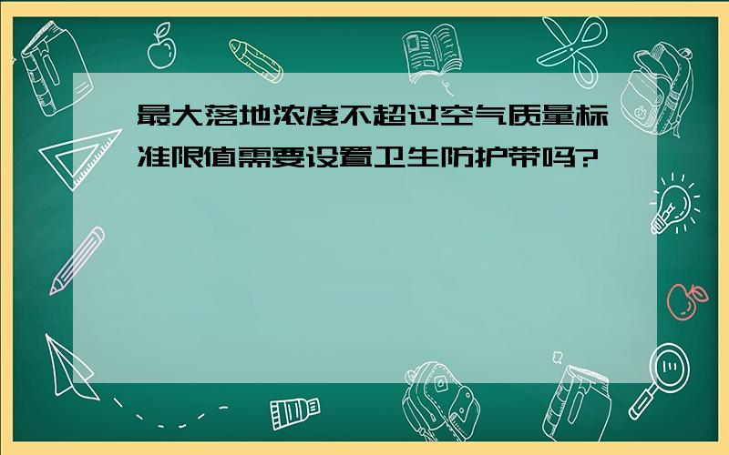 最大落地浓度不超过空气质量标准限值需要设置卫生防护带吗?