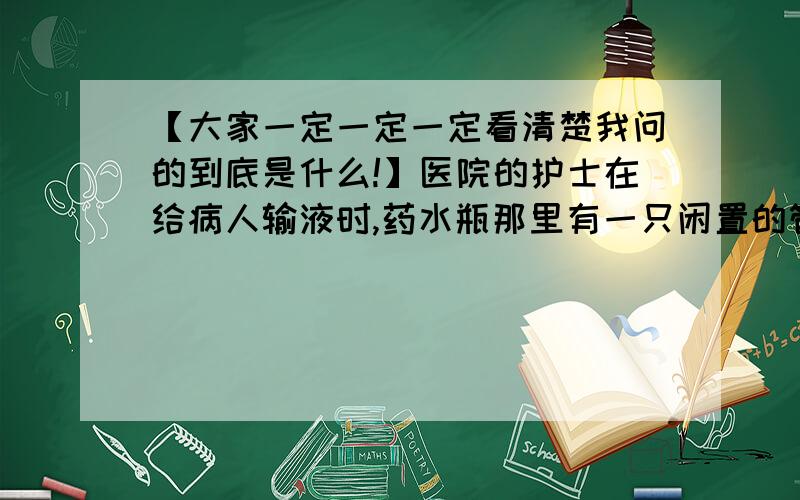 【大家一定一定一定看清楚我问的到底是什么!】医院的护士在给病人输液时,药水瓶那里有一只闲置的管子,为什么我在一些书上看到说这根管子不能高于液面呢?请说明道理.