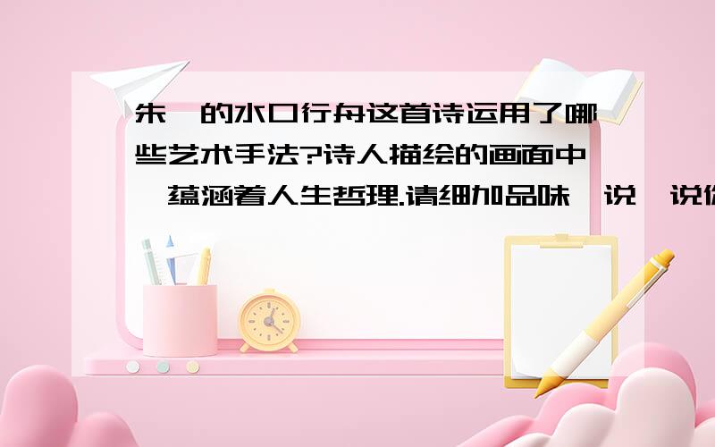 朱熹的水口行舟这首诗运用了哪些艺术手法?诗人描绘的画面中,蕴涵着人生哲理.请细加品味,说一说你的看法.