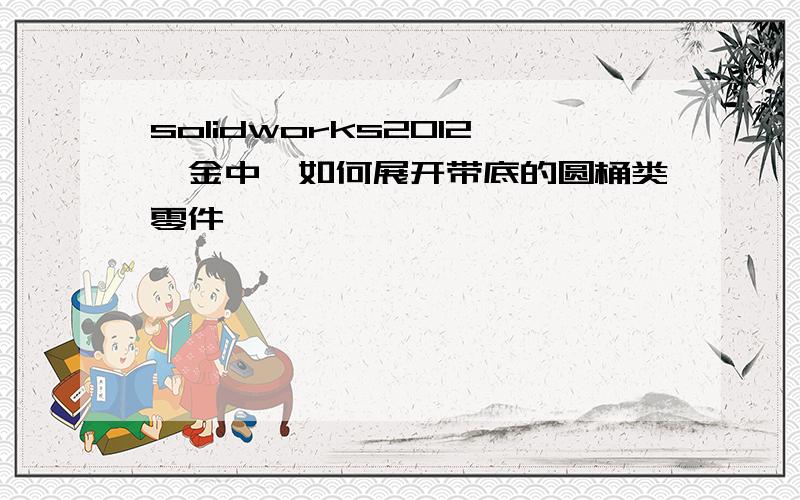 solidworks2012钣金中,如何展开带底的圆桶类零件,