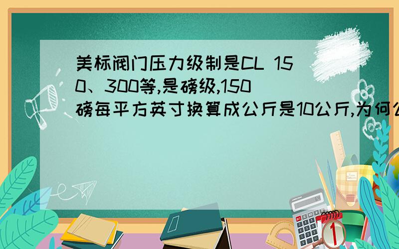 美标阀门压力级制是CL 150、300等,是磅级,150磅每平方英寸换算成公斤是10公斤,为何公称压力是20公斤呢