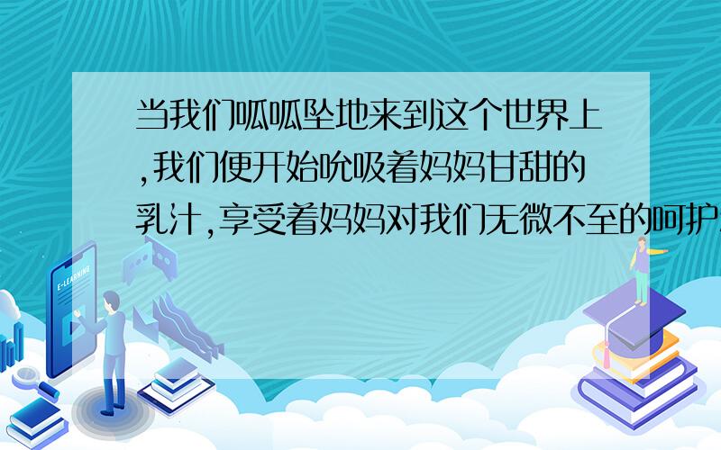 当我们呱呱坠地来到这个世界上,我们便开始吮吸着妈妈甘甜的乳汁,享受着妈妈对我们无微不至的呵护和疼爱