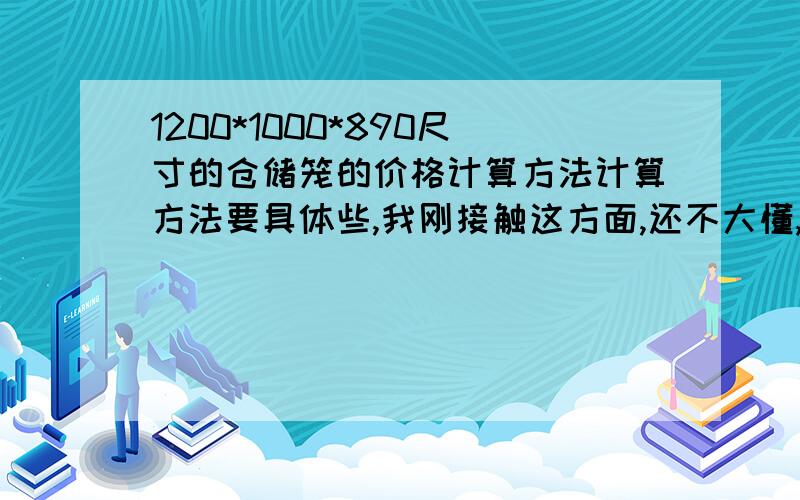 1200*1000*890尺寸的仓储笼的价格计算方法计算方法要具体些,我刚接触这方面,还不大懂,