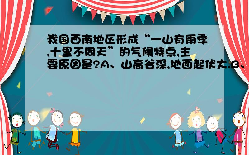 我国西南地区形成“一山有雨季,十里不同天”的气候特点,主要原因是?A、山高谷深,地面起伏大.B、森林茂密对气候有很强的调节作用.C、西南地区地处中低纬度地带.D、西南地区离印度洋较