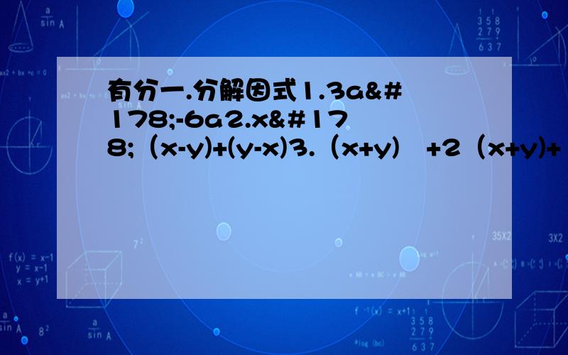 有分一.分解因式1.3a²-6a2.x²（x-y)+(y-x)3.（x+y)²+2（x+y)+14.a²-2ab+b²-45.-x²y+2x²y-y的三次方