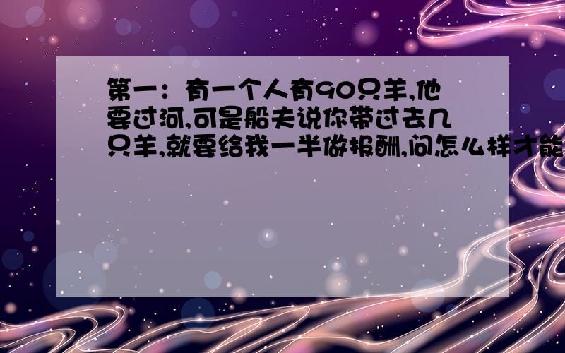 第一：有一个人有90只羊,他要过河,可是船夫说你带过去几只羊,就要给我一半做报酬,问怎么样才能够使运过去的羊大于45只?第二：有三张卡片,分别写着1、2、6 问怎样排列才能整除43?