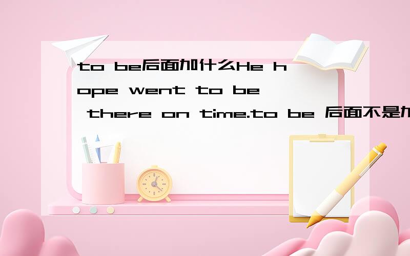 to be后面加什么He hope went to be there on time.to be 后面不是加形容词吗,there 是副词,为什么可以加,到底是接什么?复制的就别来了